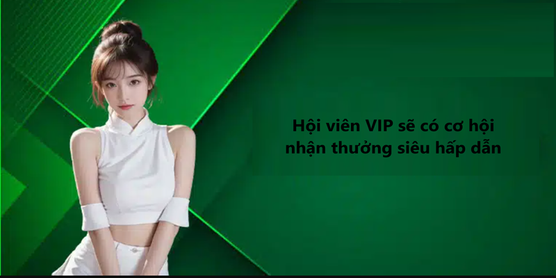 Hội viên VIP sẽ có cơ hội nhận thưởng siêu hấp dẫn